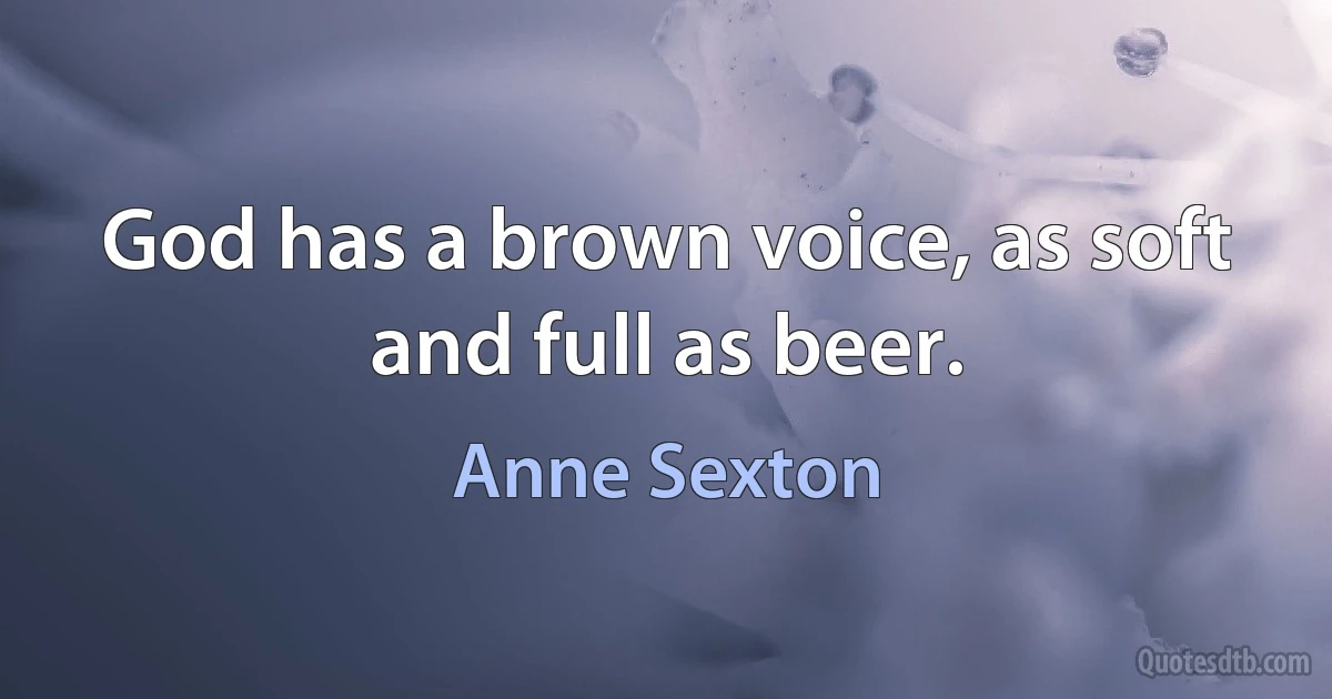 God has a brown voice, as soft and full as beer. (Anne Sexton)