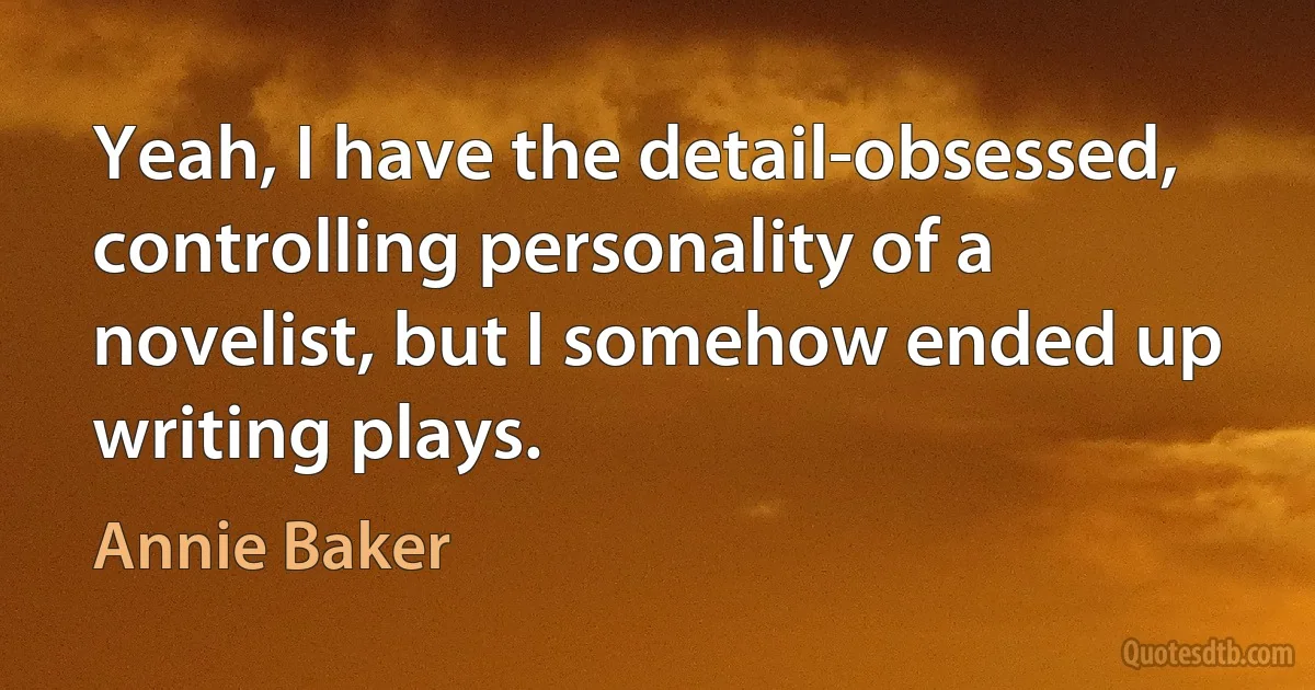 Yeah, I have the detail-obsessed, controlling personality of a novelist, but I somehow ended up writing plays. (Annie Baker)