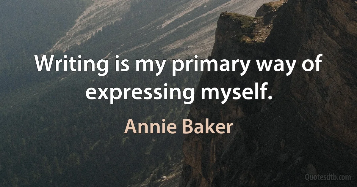 Writing is my primary way of expressing myself. (Annie Baker)