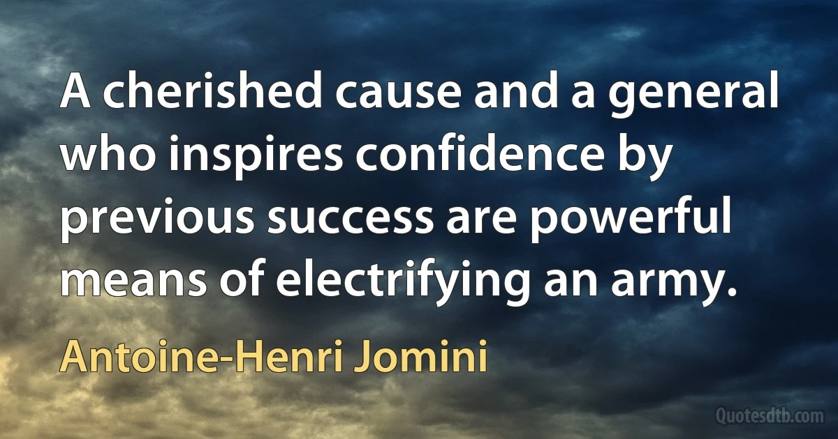 A cherished cause and a general who inspires confidence by previous success are powerful means of electrifying an army. (Antoine-Henri Jomini)