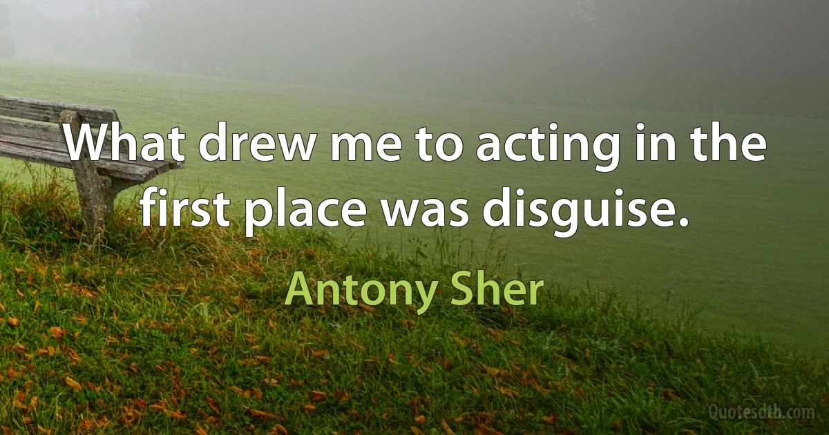 What drew me to acting in the first place was disguise. (Antony Sher)