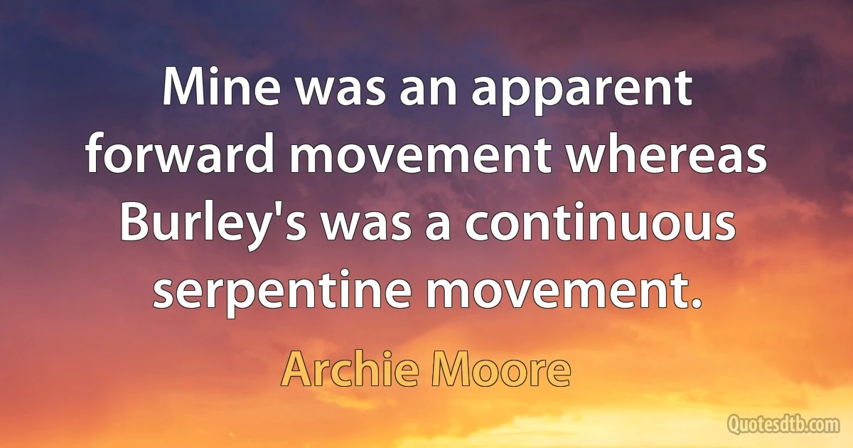 Mine was an apparent forward movement whereas Burley's was a continuous serpentine movement. (Archie Moore)