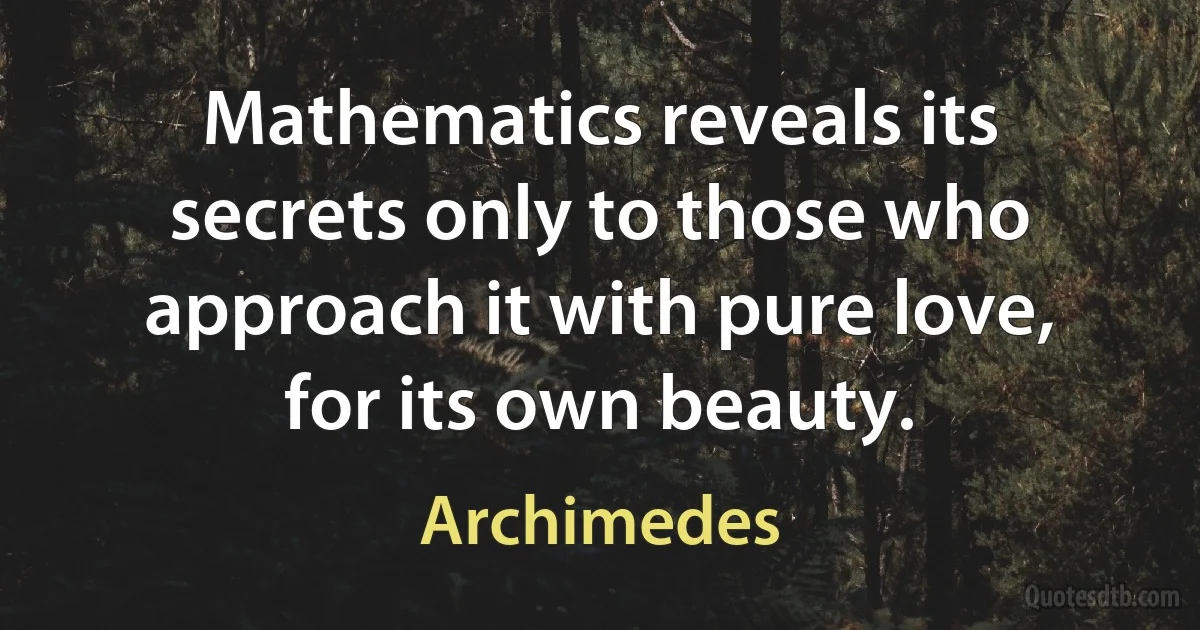 Mathematics reveals its secrets only to those who approach it with pure love, for its own beauty. (Archimedes)