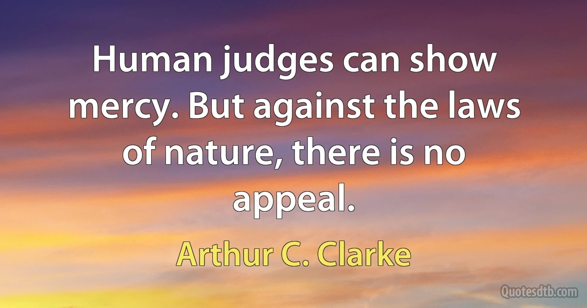 Human judges can show mercy. But against the laws of nature, there is no appeal. (Arthur C. Clarke)