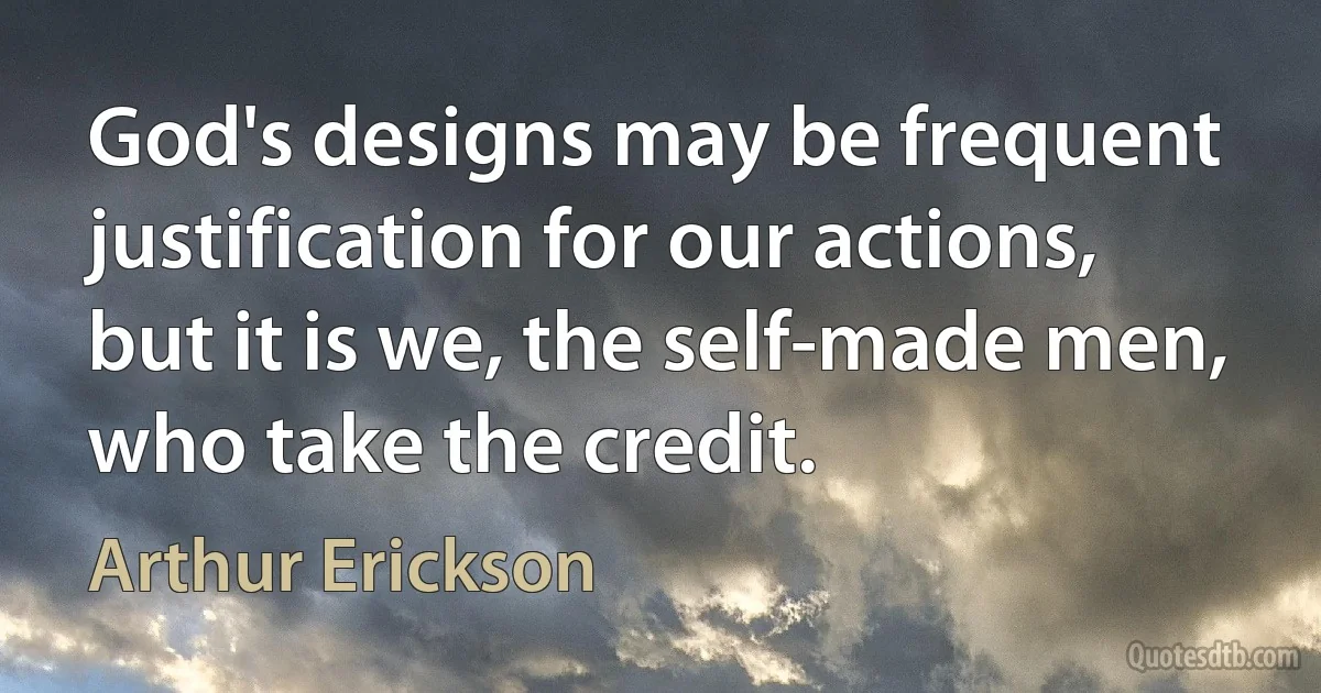 God's designs may be frequent justification for our actions, but it is we, the self-made men, who take the credit. (Arthur Erickson)