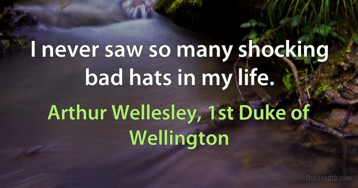 I never saw so many shocking bad hats in my life. (Arthur Wellesley, 1st Duke of Wellington)