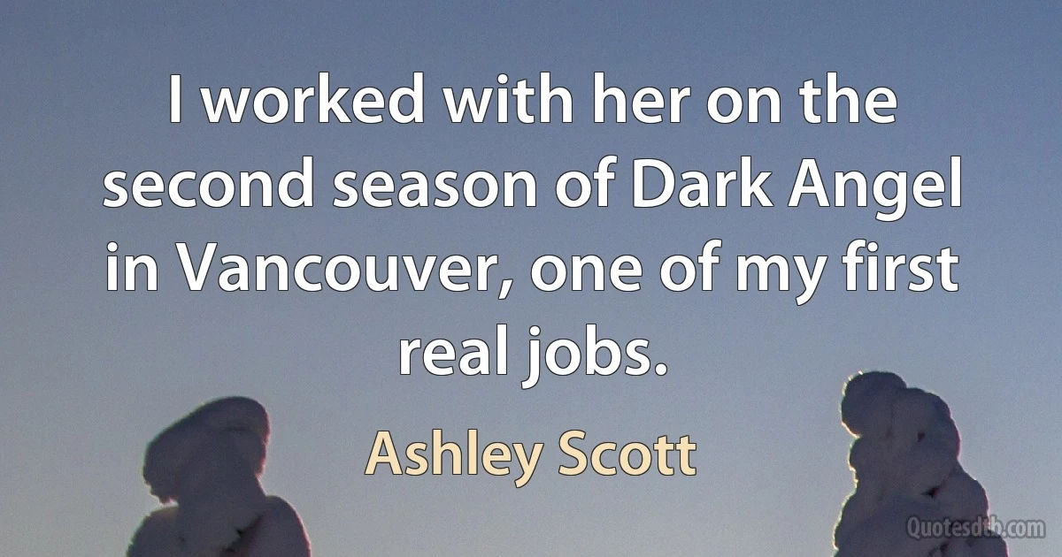 I worked with her on the second season of Dark Angel in Vancouver, one of my first real jobs. (Ashley Scott)