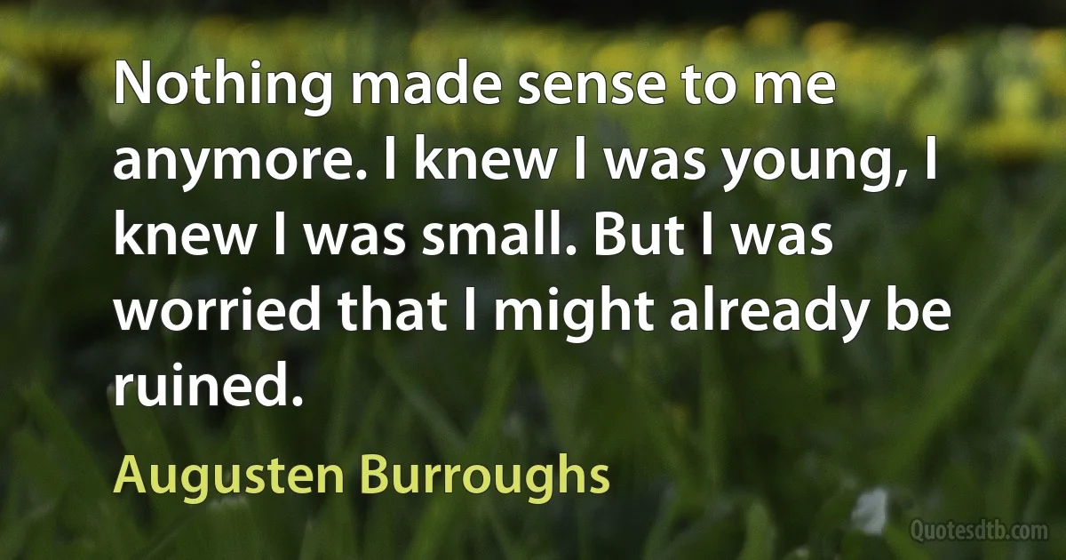 Nothing made sense to me anymore. I knew I was young, I knew I was small. But I was worried that I might already be ruined. (Augusten Burroughs)