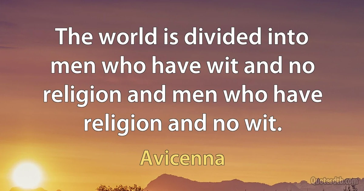 The world is divided into men who have wit and no religion and men who have religion and no wit. (Avicenna)