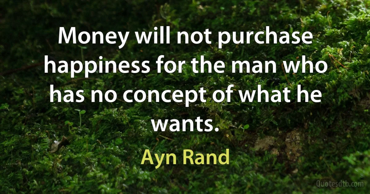 Money will not purchase happiness for the man who has no concept of what he wants. (Ayn Rand)