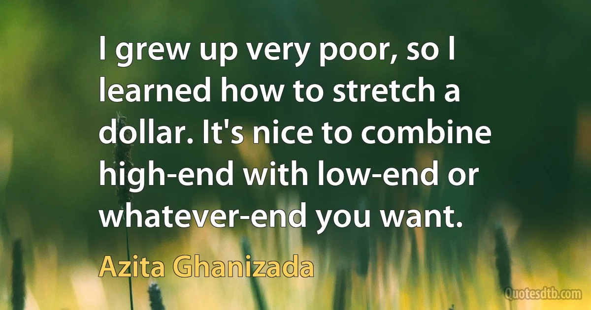 I grew up very poor, so I learned how to stretch a dollar. It's nice to combine high-end with low-end or whatever-end you want. (Azita Ghanizada)