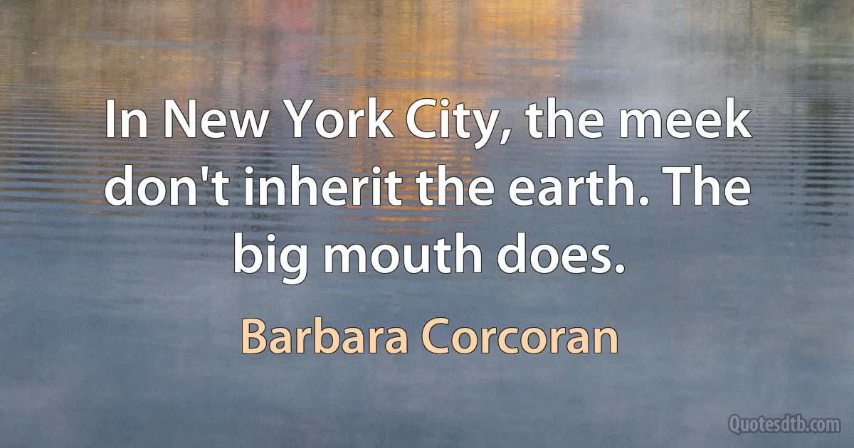 In New York City, the meek don't inherit the earth. The big mouth does. (Barbara Corcoran)