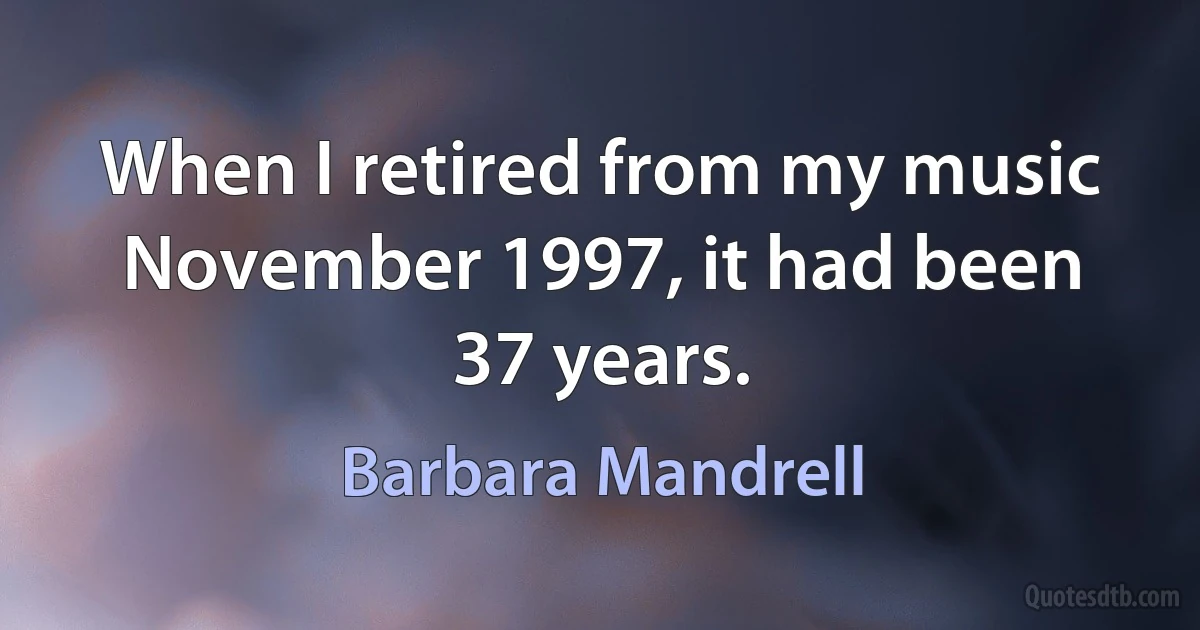 When I retired from my music November 1997, it had been 37 years. (Barbara Mandrell)