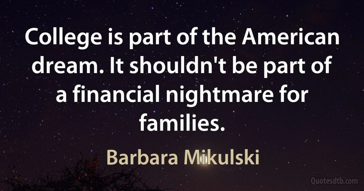 College is part of the American dream. It shouldn't be part of a financial nightmare for families. (Barbara Mikulski)