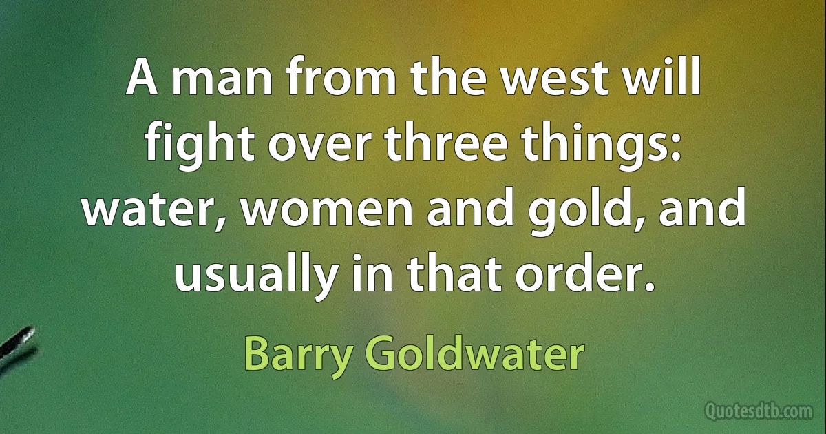 A man from the west will fight over three things: water, women and gold, and usually in that order. (Barry Goldwater)