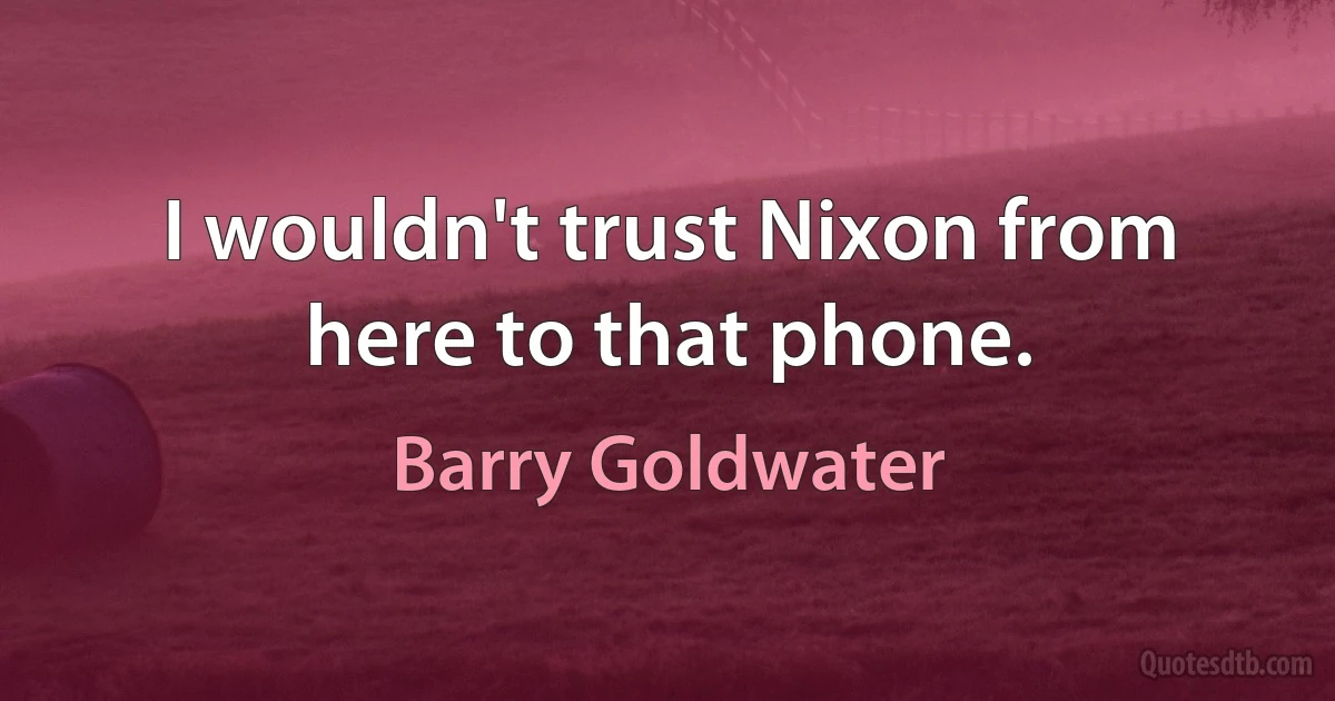 I wouldn't trust Nixon from here to that phone. (Barry Goldwater)