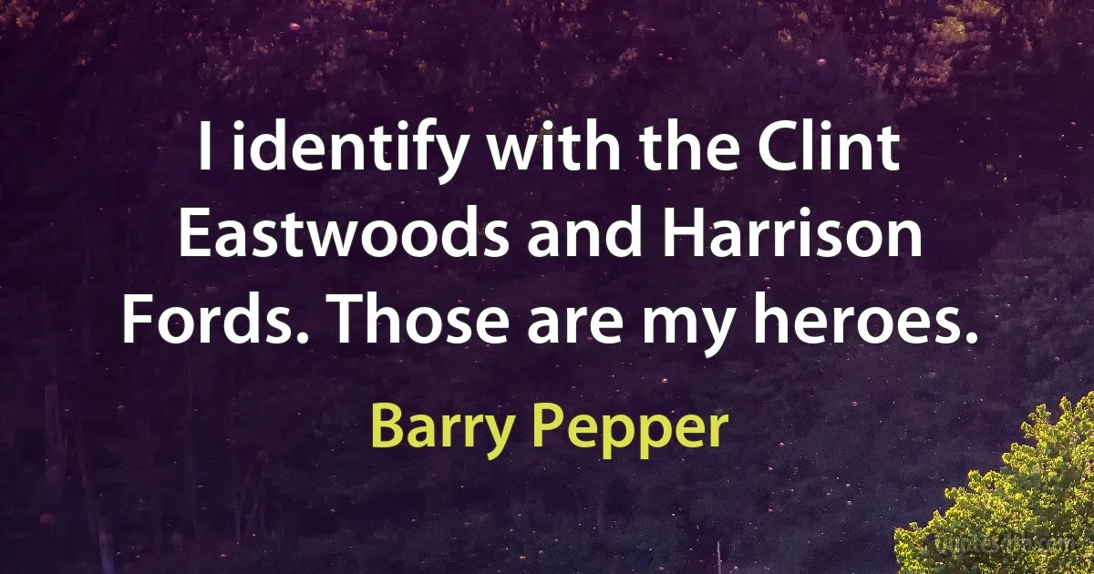 I identify with the Clint Eastwoods and Harrison Fords. Those are my heroes. (Barry Pepper)