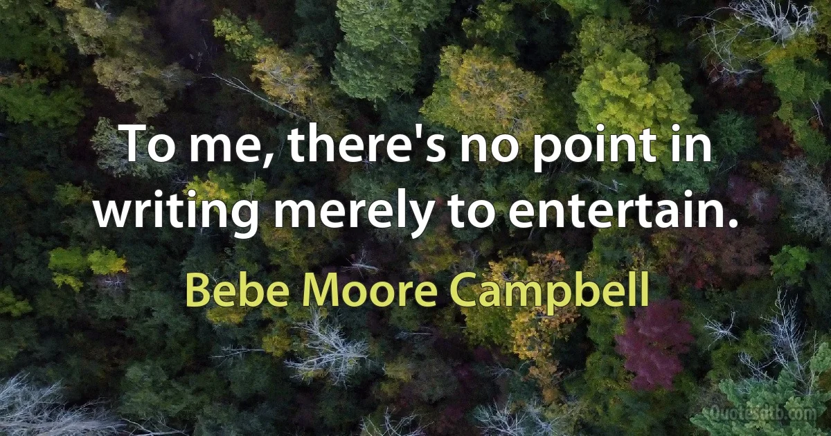 To me, there's no point in writing merely to entertain. (Bebe Moore Campbell)