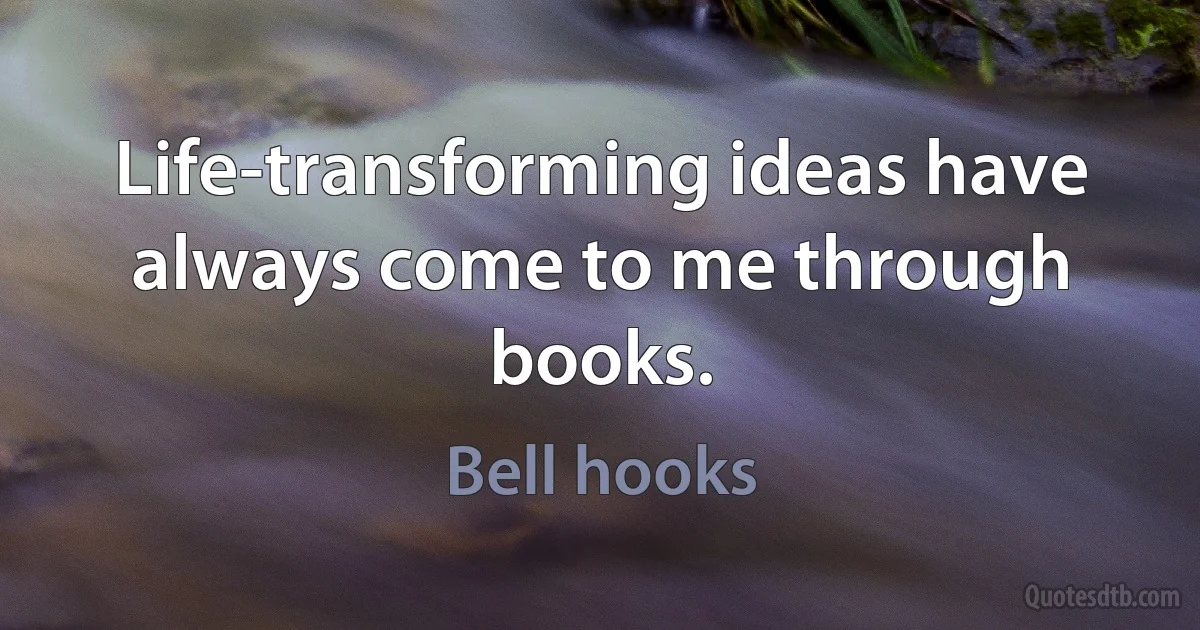 Life-transforming ideas have always come to me through books. (Bell hooks)