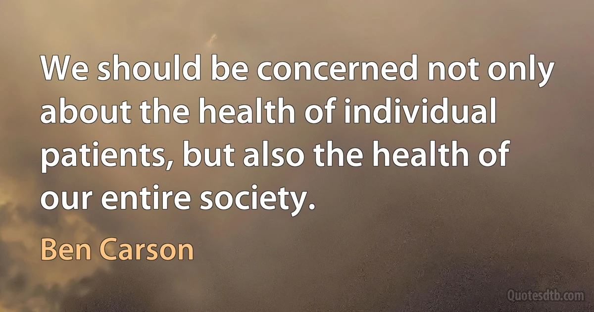 We should be concerned not only about the health of individual patients, but also the health of our entire society. (Ben Carson)