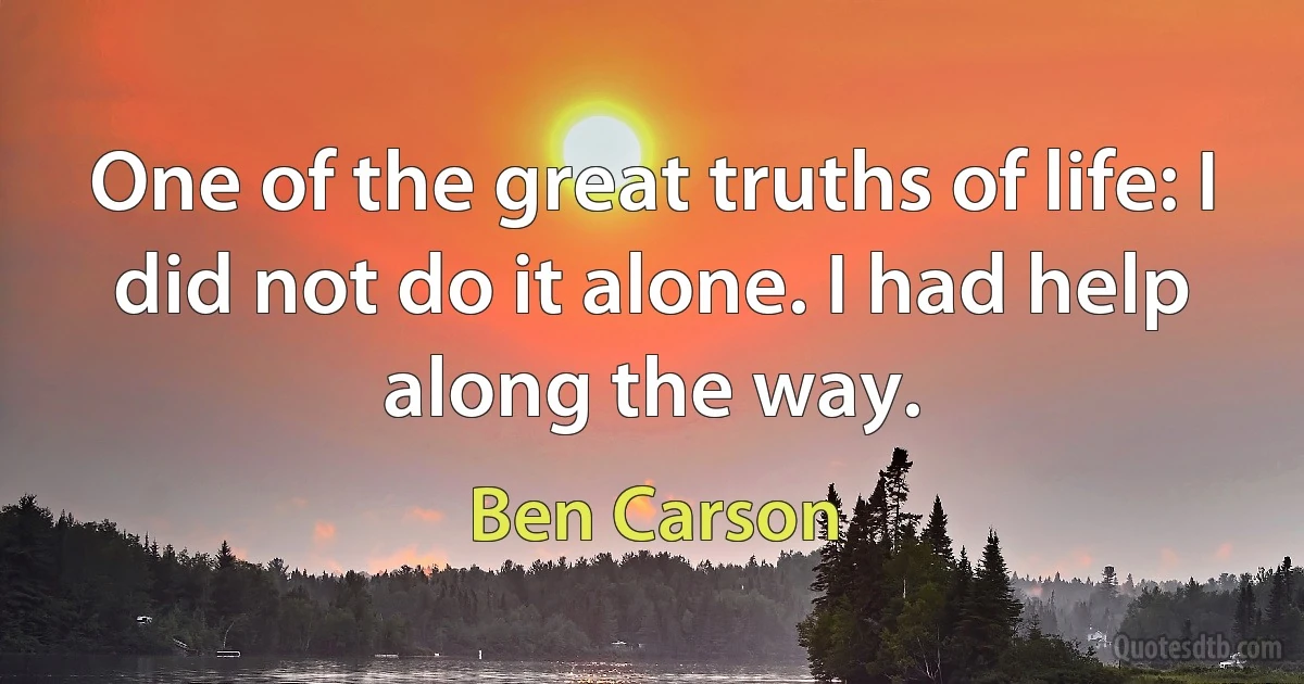 One of the great truths of life: I did not do it alone. I had help along the way. (Ben Carson)