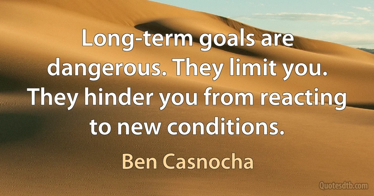 Long-term goals are dangerous. They limit you. They hinder you from reacting to new conditions. (Ben Casnocha)