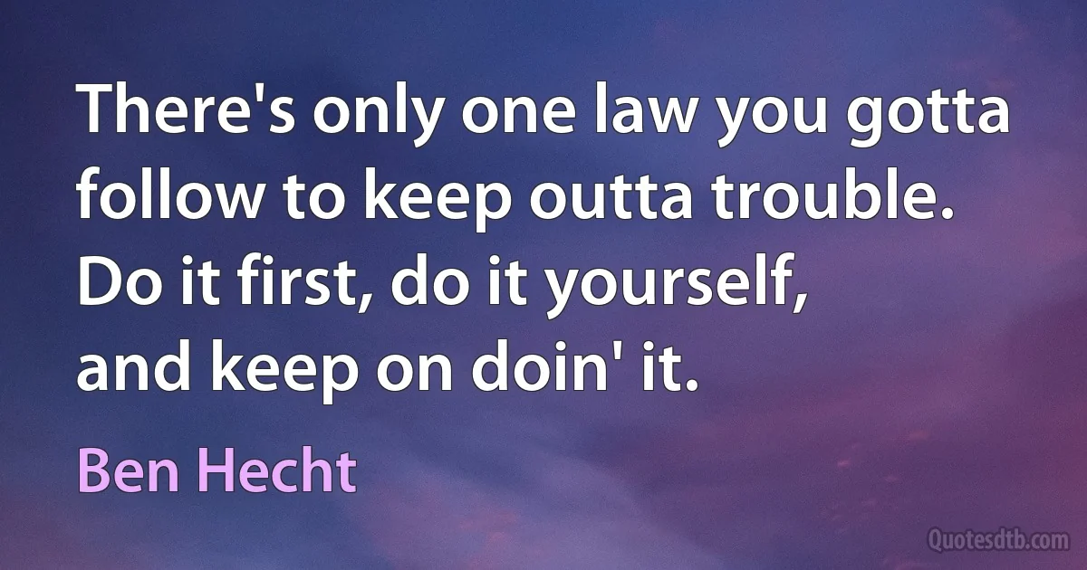 There's only one law you gotta follow to keep outta trouble. Do it first, do it yourself, and keep on doin' it. (Ben Hecht)