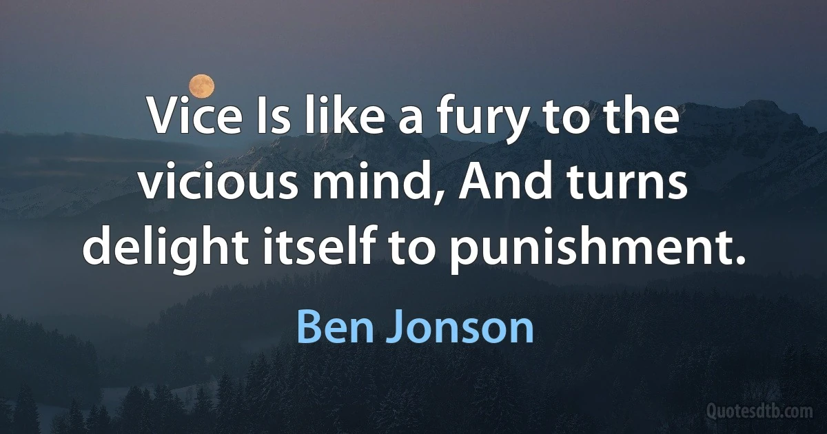 Vice Is like a fury to the vicious mind, And turns delight itself to punishment. (Ben Jonson)