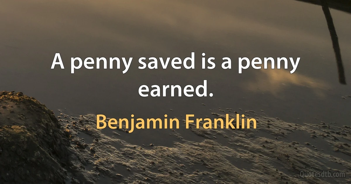 A penny saved is a penny earned. (Benjamin Franklin)