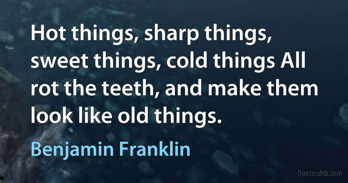 Hot things, sharp things, sweet things, cold things All rot the teeth, and make them look like old things. (Benjamin Franklin)