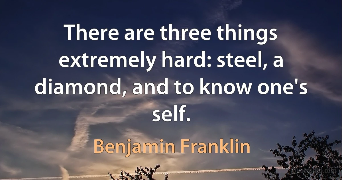 There are three things extremely hard: steel, a diamond, and to know one's self. (Benjamin Franklin)