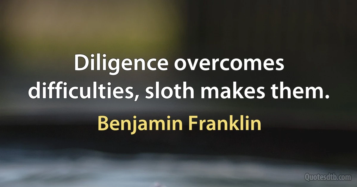 Diligence overcomes difficulties, sloth makes them. (Benjamin Franklin)