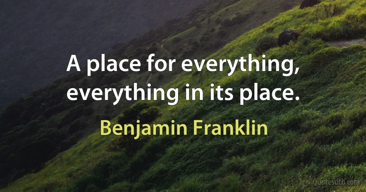 A place for everything, everything in its place. (Benjamin Franklin)