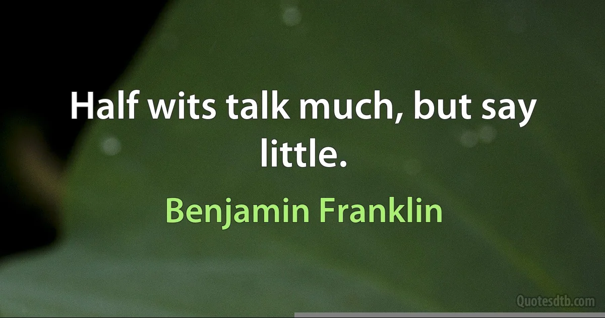 Half wits talk much, but say little. (Benjamin Franklin)