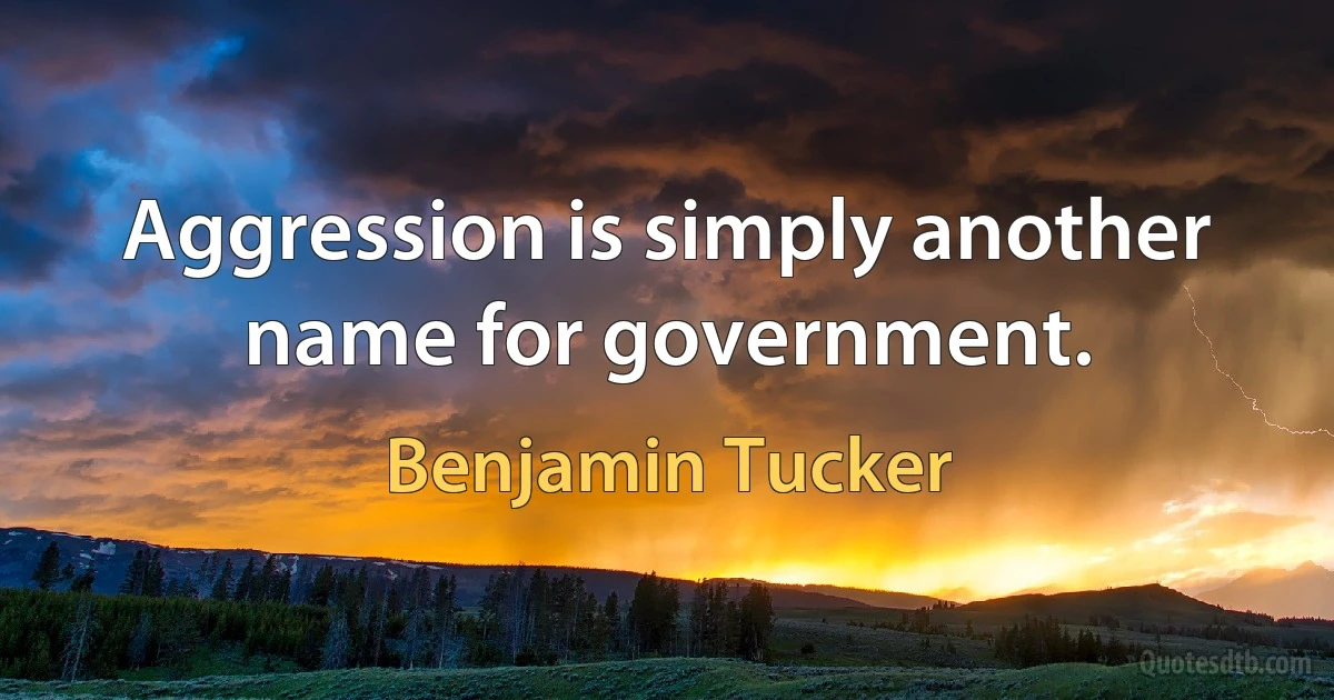 Aggression is simply another name for government. (Benjamin Tucker)