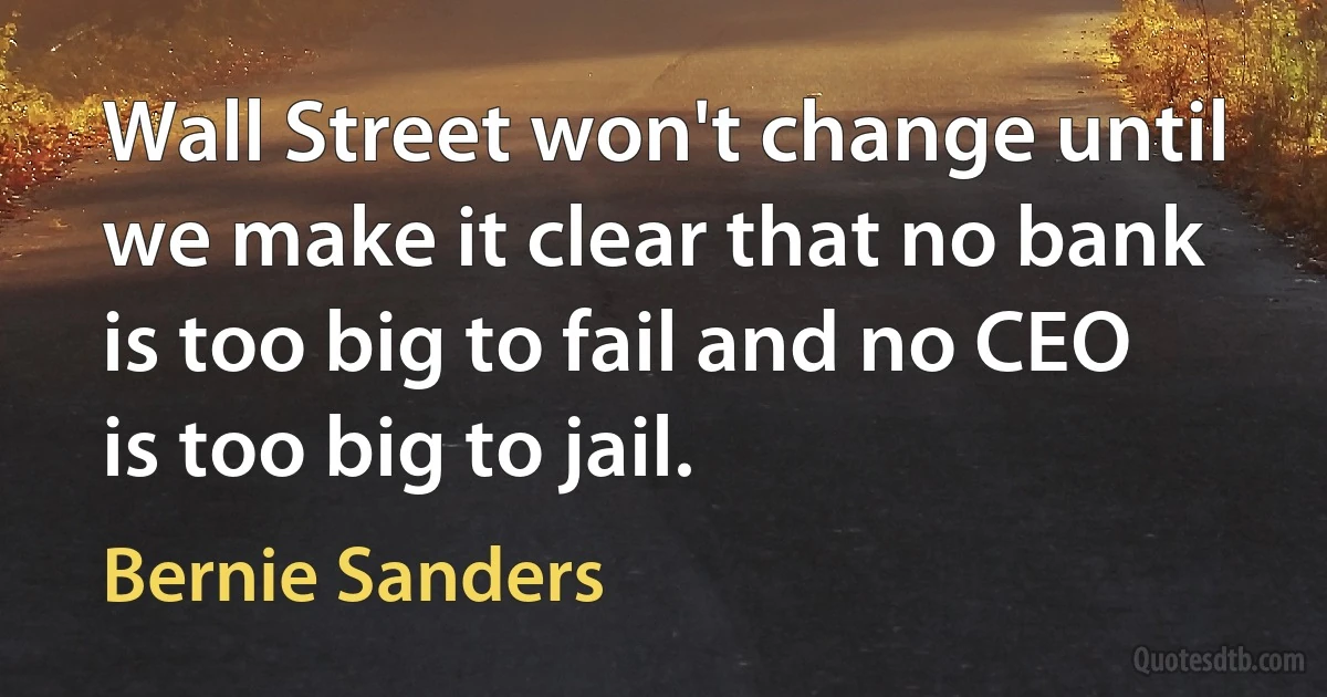 Wall Street won't change until we make it clear that no bank is too big to fail and no CEO is too big to jail. (Bernie Sanders)