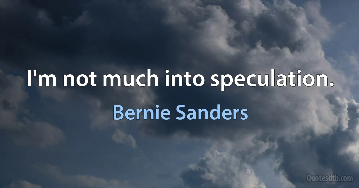 I'm not much into speculation. (Bernie Sanders)