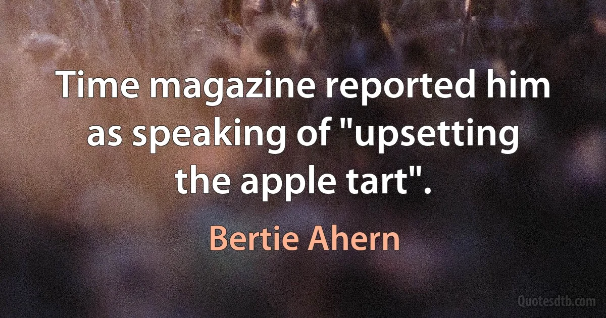 Time magazine reported him as speaking of "upsetting the apple tart". (Bertie Ahern)