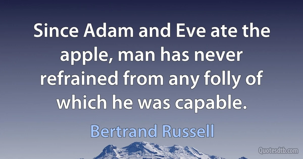 Since Adam and Eve ate the apple, man has never refrained from any folly of which he was capable. (Bertrand Russell)