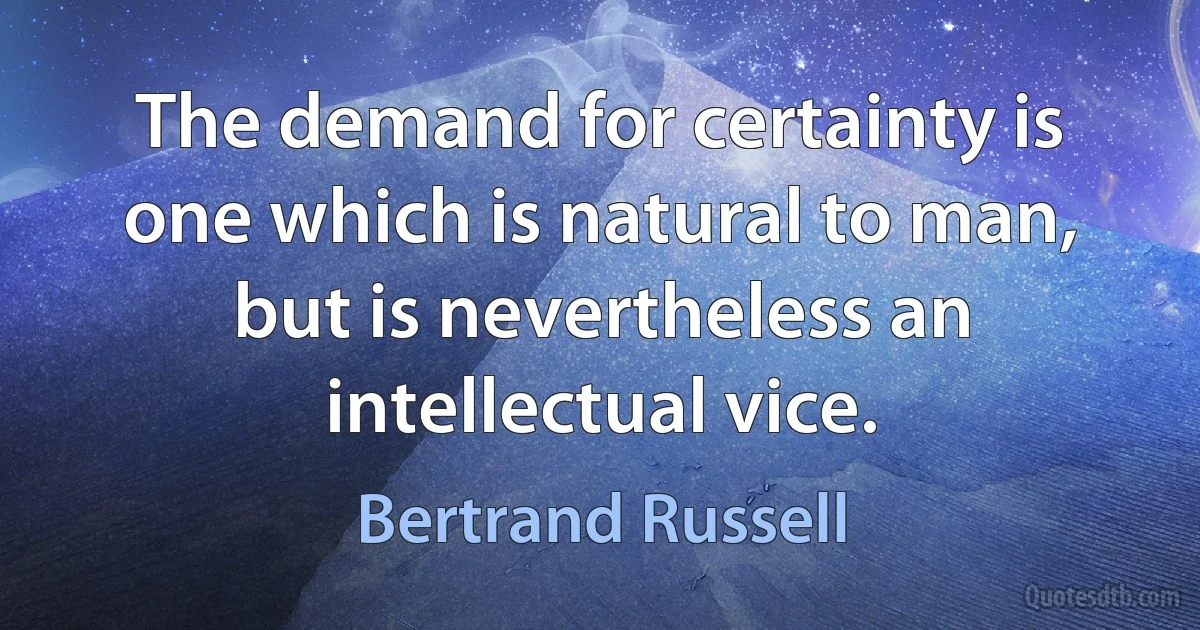 The demand for certainty is one which is natural to man, but is nevertheless an intellectual vice. (Bertrand Russell)