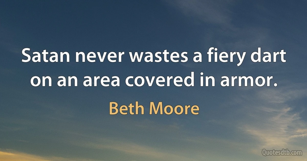 Satan never wastes a fiery dart on an area covered in armor. (Beth Moore)