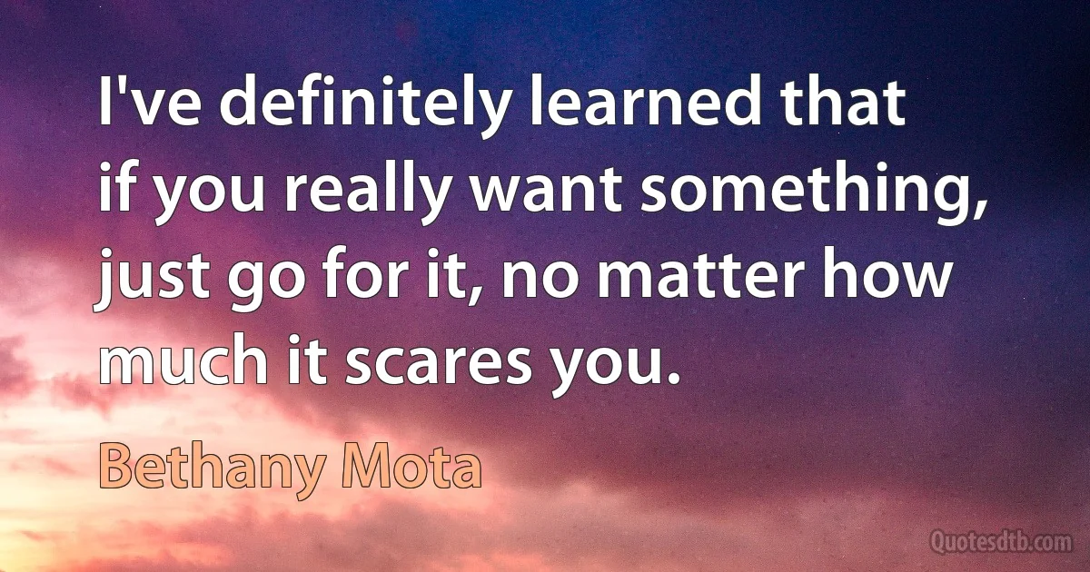 I've definitely learned that if you really want something, just go for it, no matter how much it scares you. (Bethany Mota)