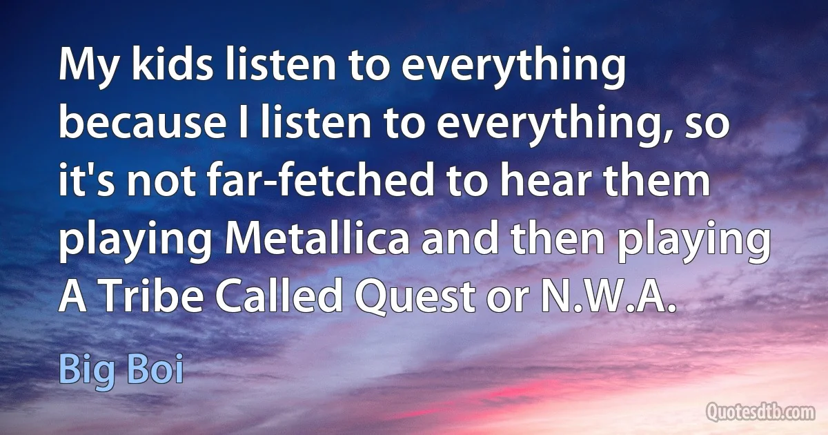 My kids listen to everything because I listen to everything, so it's not far-fetched to hear them playing Metallica and then playing A Tribe Called Quest or N.W.A. (Big Boi)