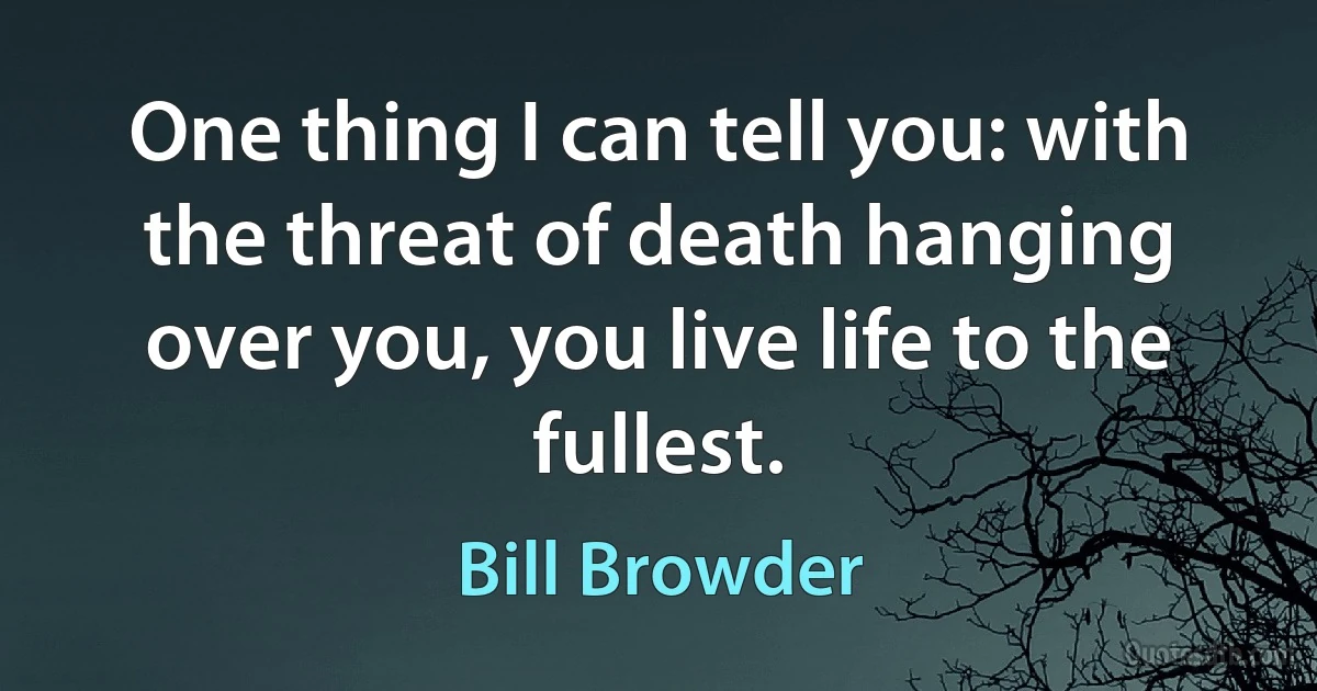 One thing I can tell you: with the threat of death hanging over you, you live life to the fullest. (Bill Browder)