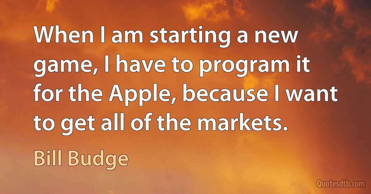 When I am starting a new game, I have to program it for the Apple, because I want to get all of the markets. (Bill Budge)