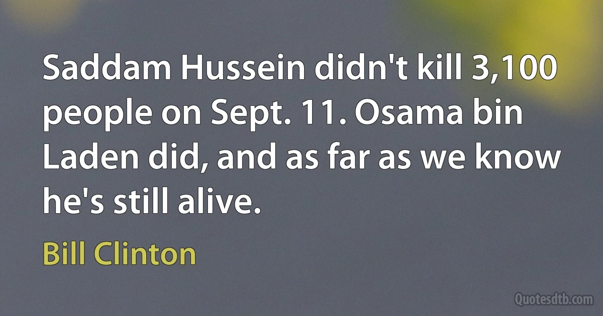 Saddam Hussein didn't kill 3,100 people on Sept. 11. Osama bin Laden did, and as far as we know he's still alive. (Bill Clinton)