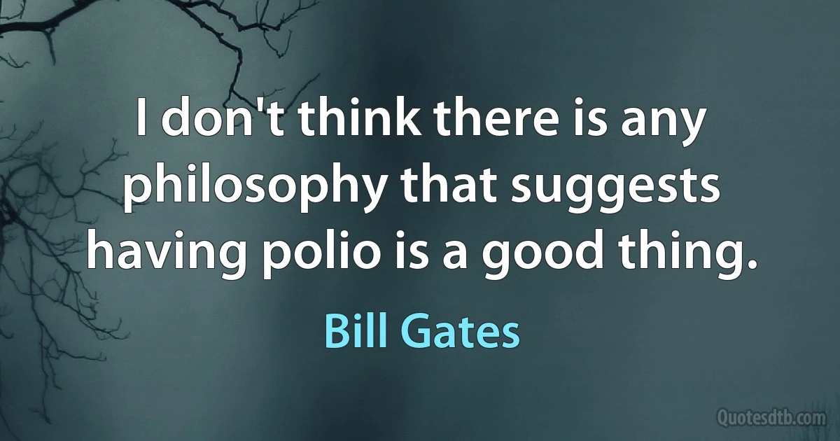 I don't think there is any philosophy that suggests having polio is a good thing. (Bill Gates)