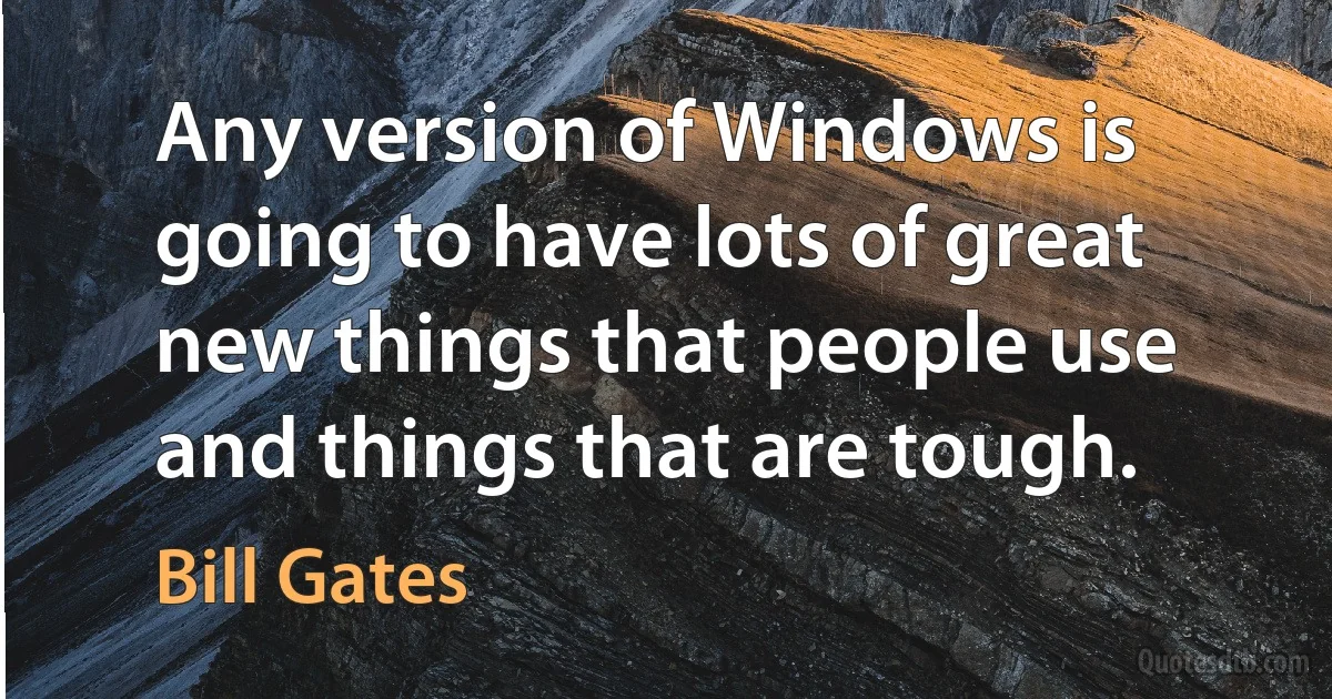 Any version of Windows is going to have lots of great new things that people use and things that are tough. (Bill Gates)