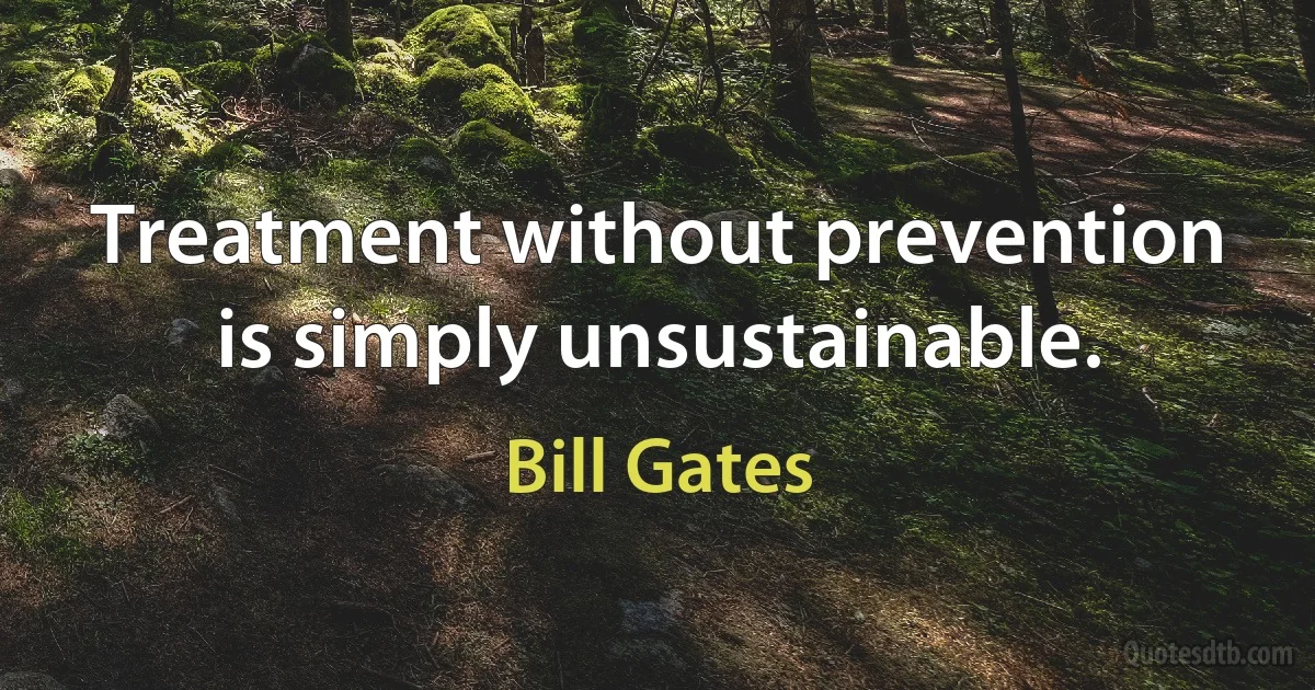 Treatment without prevention is simply unsustainable. (Bill Gates)