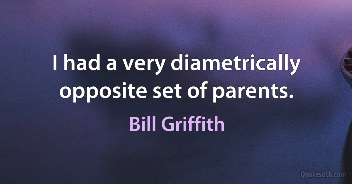 I had a very diametrically opposite set of parents. (Bill Griffith)